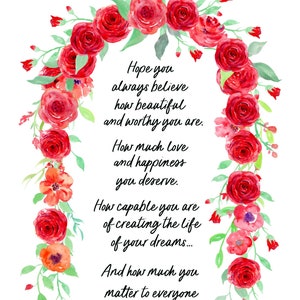 May include: A watercolor illustration of red roses with green leaves forming a heart shape. The image includes a quote about believing in yourself, love, happiness, and the power to create your dreams. The quote reads: "Hope you always believe how beautiful and worthy you are. How much love and happiness you deserve. How capable you are of creating the life of your dreams... And how much you matter to everyone who loves you."