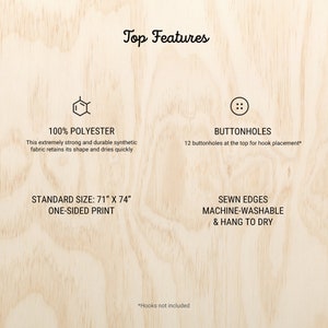 Op de afbeelding: Een houten achtergrond met tekst die "Top Features" zegt. De afbeelding toont een grafiek van een stofstaal met de tekst "100% POLYESTER" en de tekst "Deze extreem sterke en duurzame synthetische stof behoudt zijn vorm en droogt snel". De afbeelding toont ook een grafiek van een knop met de tekst "BUTTONHOLES" en de tekst "12 knoopsgaten bovenaan voor het plaatsen van haken*". De afbeelding toont ook de tekst "STANDARD SIZE: 71" X 74" ONE-SIDED PRINT" en de tekst "SEWN EDGES MACHINE-WASHABLE & HANG TO DRY". De afbeelding toont ook de tekst "*Hooks not included".