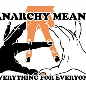 May include: A graphic design with the words "ANARCHY MEANS EVERYTHING FOR EVERYONE" in bold, black letters. The image features three hands in black, white, and orange, forming a circle. The orange hand is in the center, with the other two hands on either side.