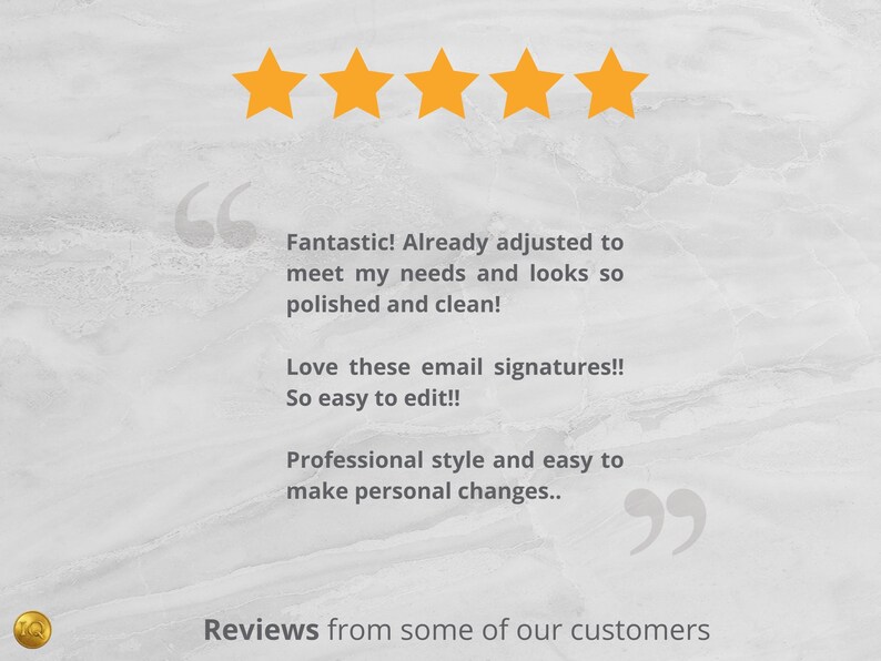 May include: Five gold stars with a customer review that reads "Fantastic! Already adjusted to meet my needs and looks so polished and clean! Love these email signatures!! So easy to edit!! Professional style and easy to make personal changes.." The text is enclosed in quotation marks.