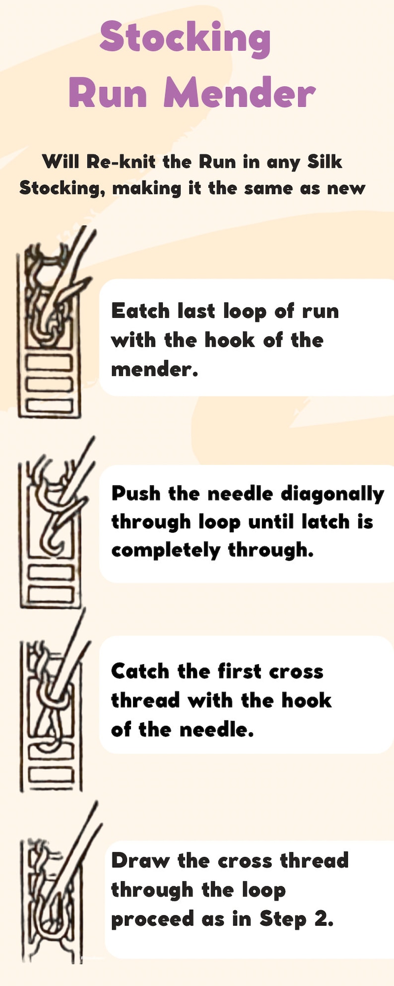 May include: A diagram showing how to mend a run in a stocking using a needle and hook. The steps are illustrated with black and white drawings. The text reads: "Eatch last loop of run with the hook of the mender." "Push the needle diagonally through loop until latch is completely through." "Catch the first cross thread with the hook of the needle." "Draw the cross thread through the loop proceed as in Step 2."