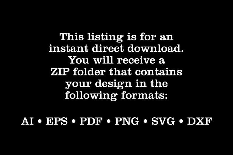 May include: Text on a black background that reads: "This listing is for an instant direct download. You will receive a ZIP folder that contains your design in the following formats: AI EPS PDF PNG SVG DXF"