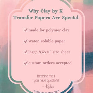 May include: A pink and white graphic promoting "Clay by K Transfer Papers." The text highlights features: made for polymer clay, water-soluble, large 8.5x11" sheets, and custom orders. The background has a watercolor effect.