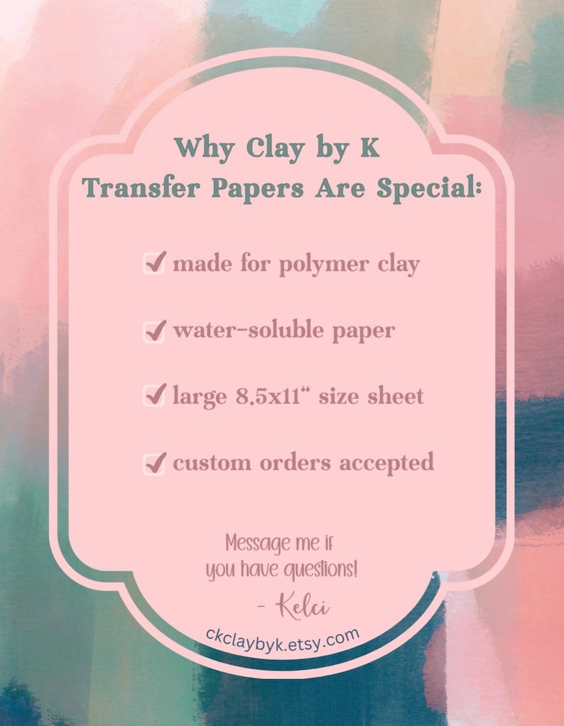 May include: A pink and white graphic promoting "Clay by K Transfer Papers." The text highlights features: made for polymer clay, water-soluble, large 8.5x11" sheets, and custom orders. The background has a watercolor effect.