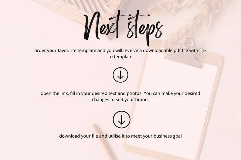 May include: A white clipboard with a blank sheet of paper on top. The clipboard is on a white surface. The text "Next steps" is written in black at the top of the image. The text below the title reads: "order your favourite template and you will receive a downloadable pdf file with link to template.  &darr; open the link, fill in your desired text and photos. You can make your desired changes to suit your brand. &darr; download your file and utilise it to meet your business goal."