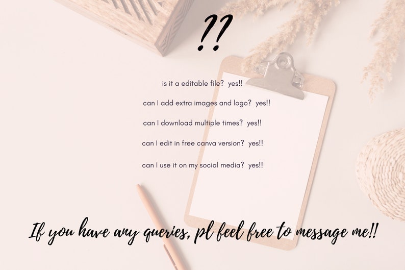 May include: A white clipboard with a checklist of frequently asked questions about a digital product. The questions are: "Is it a editable file?", "Can I add extra images and logo?", "Can I download multiple times?", "Can I edit in free Canva version?", "Can I use it on my social media?"  The answers to all questions are "yes!!". The text "If you have any queries, pl feel free to message me!!" is written below the checklist.