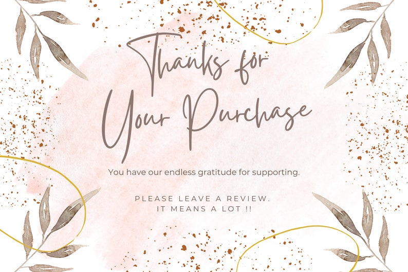 May include: A thank you card with a watercolour design. The text "Thanks for Your Purchase" is written in a stylish script font. The card also includes the text "You have our endless gratitude for supporting." and "PLEASE LEAVE A REVIEW. IT MEANS A LOT !!"