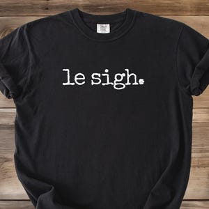 Le Sigh Shirt, Distressed Le Sigh Shirt, French Quote Shirt, Comfort Colors Le Sigh Shirt, Minimalist Text Only Tee, Cute French Quote