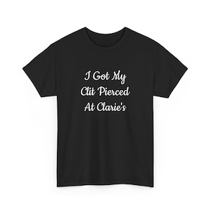 I Got My Cl*t Pierced At Clarie's Shirt, Adult Humor Shirt, Funny Meme Shirt, Funny Tshirt, Meme, Funny Tshirts, Gag, Inappropriate Shirt