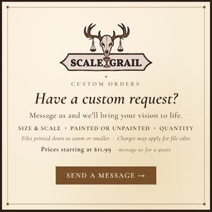 K&ouml;nnte beinhalten: Eine cremefarbene Grafik mit einem braunen Hirschsch&auml;del-Logo &uuml;ber dem Text SCALE GRAIL. Es steht dort: CUSTOM ORDERS. Have a custom request? Message us and we'll bring your vision to life. SIZE & SCALE, PAINTED OR UNPAINTED, QUANTITY. Files printed down to 12mm or smaller. Charges may apply for file edits. Prices starting at $11.99, message us for a quote. Ein brauner Button zeigt: SEND A MESSAGE.