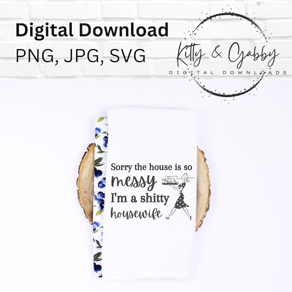 Sorry the house is a mess, I'm a shi**y housewife jpg, svg, png, funny kitchen towel design, tea towel design, flour sack towel, download