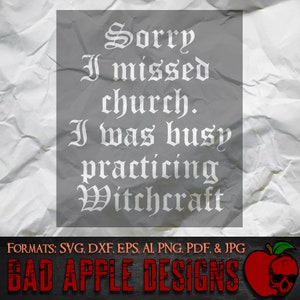 May include: A white text graphic on a crumpled grey background that reads "Sorry I missed church. I was busy practicing Witchcraft". The text is in a gothic font. Below the text is a red apple with a skull inside. The text "FORMATS: SVG, DXF, EPS, AI PNG, PDF, & JPG" is below the apple. The text "BAD APPLE DESIGNS" is below the formats text.