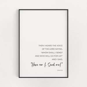 May include: Black and white printable wall art with a quote from the Bible, Isaiah 6:8. The quote reads "Then I heard the voice of the Lord saying, "Whom shall I send? And who will go for us?" And I said, "Here am I. Send me!"