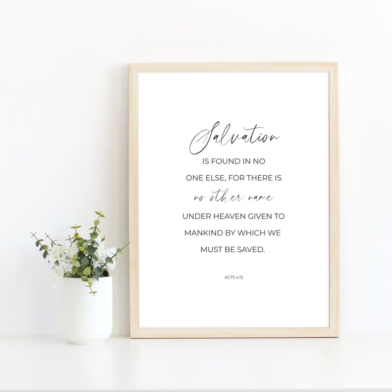 May include: A framed print with a white background and black text. The text reads "Salvation is found in no one else, for there is no other name under heaven given to mankind by which we must be saved. Acts 4:12"