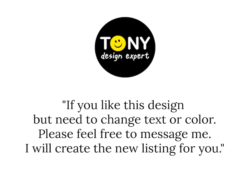 May include: Black and yellow logo with the text "TONY design expert" and a smiley face. The text below the logo reads "If you like this design but need to change text or color. Please feel free to message me. I will create the new listing for you."