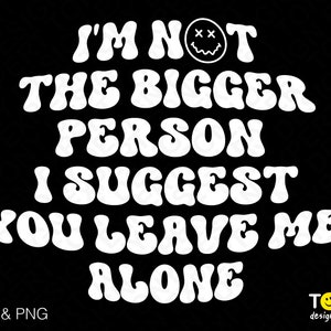 I'm Not The Bigger Person Svg Png, Leave Me Alone Svg, Adult Humor Sarkastisches Zitat Digital Download Sublimation PNG & SVG Cricut File
