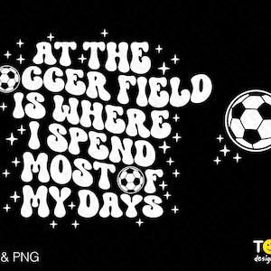 May include: Black graphic design with white text and soccer ball illustrations. The text reads "AT THE SOCCER FIELD IS WHERE I SPEND MOST OF MY DAYS." Includes "SVG & PNG" and a logo.