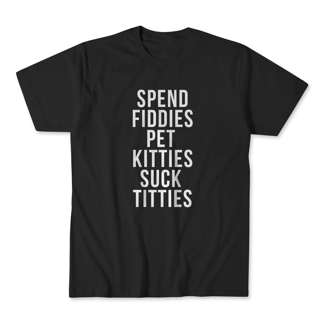 Spend Fiddies Pet Kitties Suck Titties Inappropriate T-shirt Meme Shirt ...