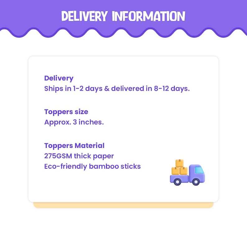 May include: Delivery information for cake toppers. The toppers are approximately 3 inches in size and are made from 275GSM thick paper with eco-friendly bamboo sticks. The delivery time is 1-2 days for shipping and 8-12 days for delivery.