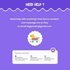 May include: A purple background with a white wavy line at the top. The text "NEED HELP?" is in white letters. Below the text is a cartoon image of a colorful pinata. The text "Need help with anything? Feel free to contact! Just message me on Etsy or email digipinata@gmail.com" is in white letters. Below the text is a white box with the text "Digipinata is a Star Seller!" in black letters. The box is divided into three sections. The first section has a truck icon and the text "Smooth dispatch Has a history of dispatching on time with tracking." The second section has an envelope icon and the text "Speedy replies Has a history of replying to messages quickly." The third section has a speech bubble icon and the text "Rave reviews Average review rating is 4.8 or higher."