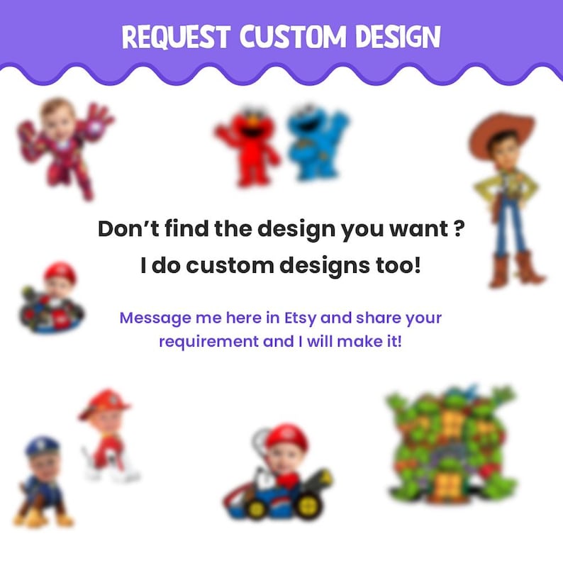 May include: A purple background with the text "REQUEST CUSTOM DESIGN" in white. The text "Don't find the design you want? I do custom designs too!" is in black. The text "Message me here in Etsy and share your requirement and I will make it!" is in black. The image includes several cartoon characters, including a red and blue character, a cowboy, a turtle, and a superhero.