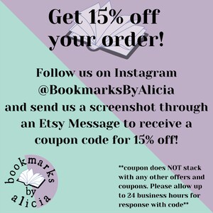 May include: A pink and green graphic with the text "Get 15% off your order!" and "Follow us on Instagram @BookmarksByAlicia and send us a screenshot through an Etsy Message to receive a coupon code for 15% off!"  The graphic also includes a stylized image of an open book with the text "bookmarks by alicia" in a circle.