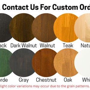May include: A chart showing 10 different wood stain colors. The colors are: Black, Dark Walnut, Walnut, Teak, Natural, Verde, Gray, Chestnut, Oak, and White. The text "Contact Us For Custom Orders" is at the top of the chart. The text "Slight color variations may occur due to the grain patterns." is at the bottom of the chart.
