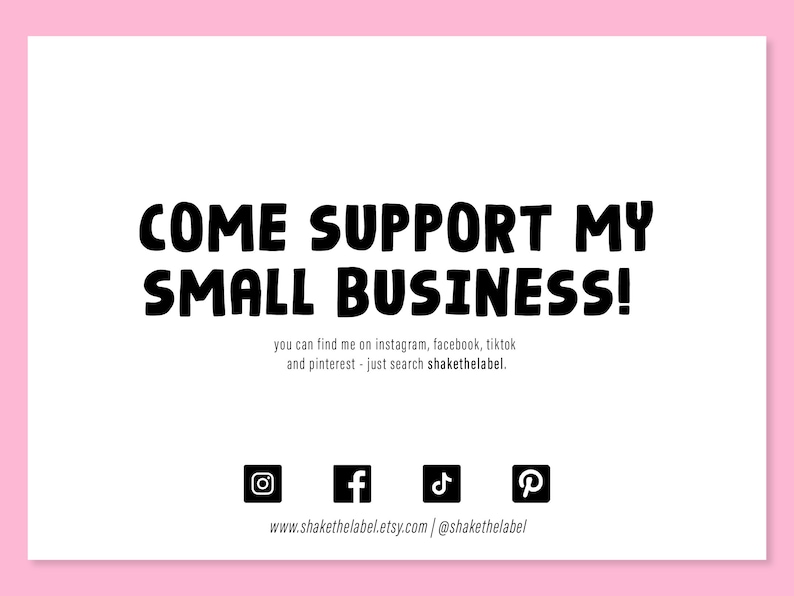 May include: Black and white text on a white background that reads "COME SUPPORT MY SMALL BUSINESS!" with instructions to find the business on social media. The text "www.shakethelabel.etsy.com | @shakethelabel" is also included. Icons for Instagram, Facebook, TikTok, and Pinterest are included.