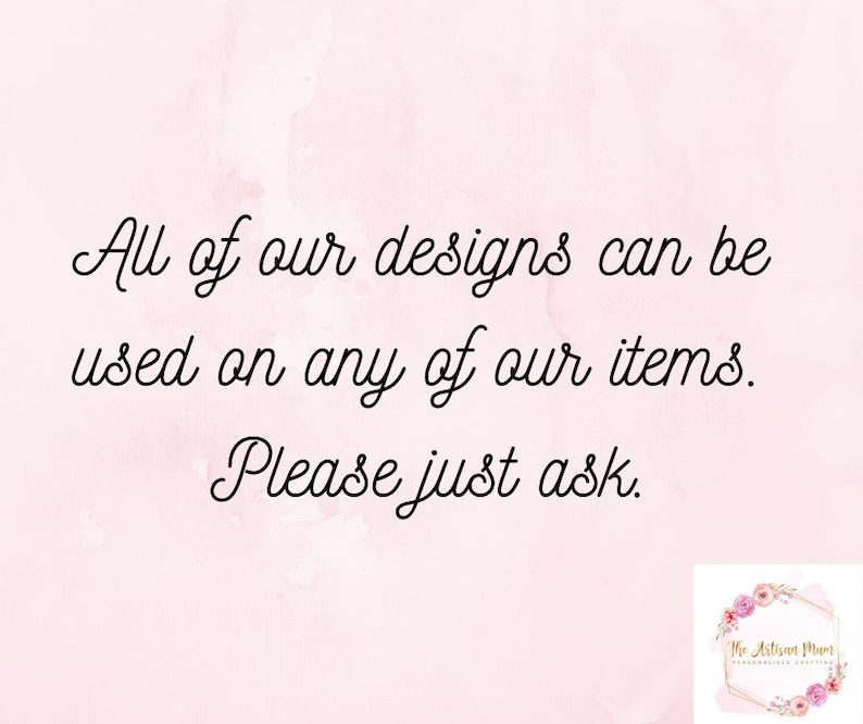 May include: Text on a pink background that reads "All of our designs can be used on any of our items. Please just ask."  The text is in a black cursive font.  The text is centered on the page.  The background is a light pink with a watercolor effect.  The text is in a black cursive font.  The text is centered on the page.  The background is a light pink with a watercolor effect.  In the bottom right corner of the image is a logo that reads "The Artisan Mum".  The logo is in a black font with a white outline.  The logo is surrounded by a floral design in pink, white, and green.