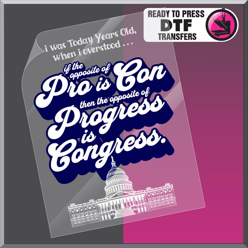 May include: A clear transfer sheet with the text "i was Today Years Old, when i overstood... if the opposite of Pro is Con then the opposite of Progress is Congress." The Capitol building is at the bottom.