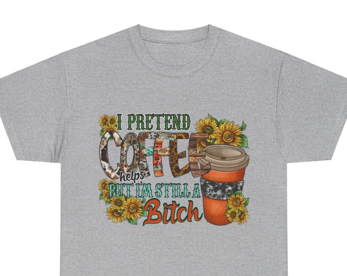 I Pretend Coffee Helps But I'm Still A Bitch Unisex Heavy Cotton Tee