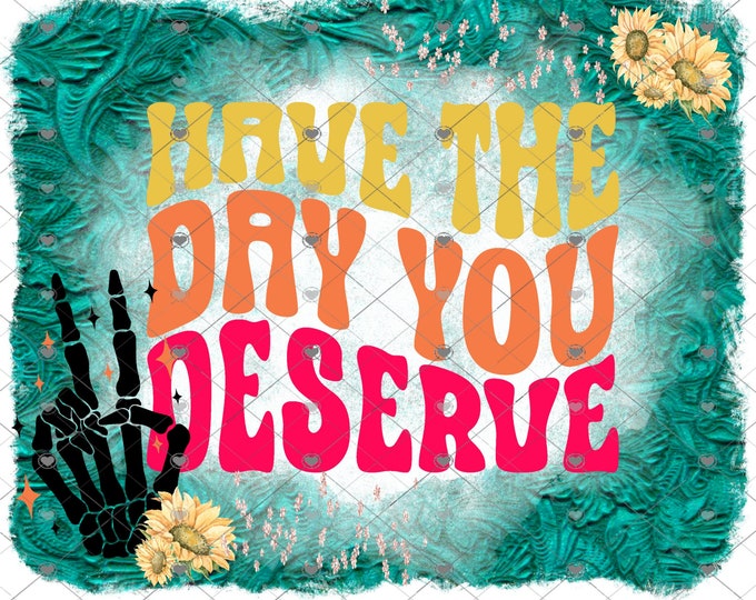 Have the day you deserve, design, funny shirt design, digital download, Png file