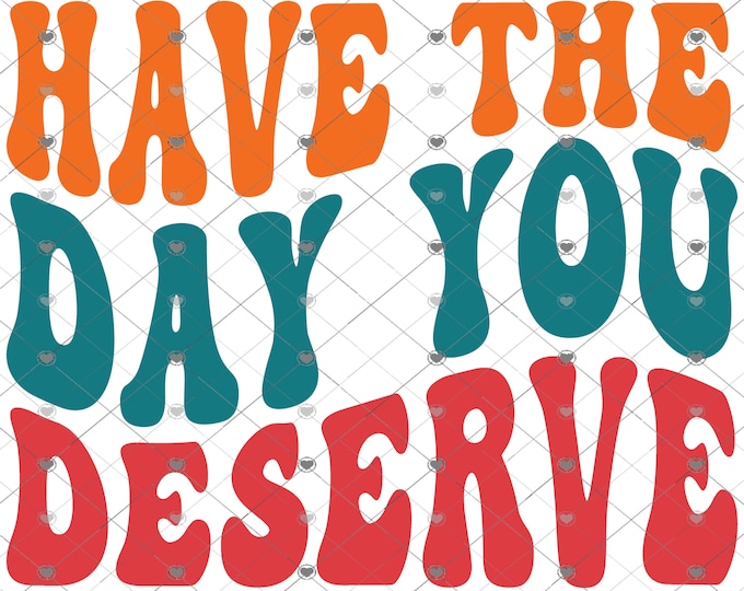 Have the day you deserve, design, funny shirt design, digital download, Png file