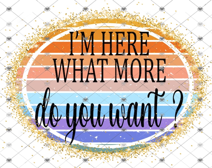 I'm here, what more do you want? png design, funny shirt design, digital download, Png file