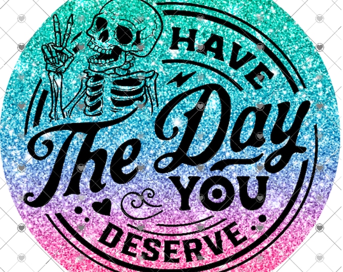 Have the day you deserve, Glitter Effects design, funny shirt design, sarcastic shirt Sublimation transfer