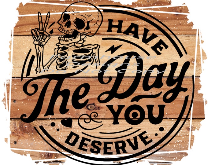 Have the day you deserve, design, funny shirt design, digital download, Png file