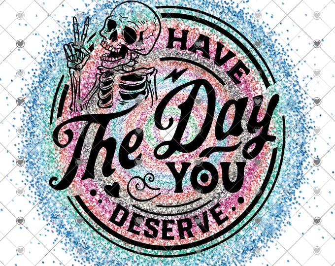 Have the day you deserve, glitter effects design, funny shirt design, sarcastic shirt Sublimation transfer