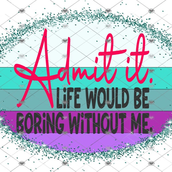 Admit it, life would be boring without me,2 styles of design, digital design, funny shirt design, digital download, Png file