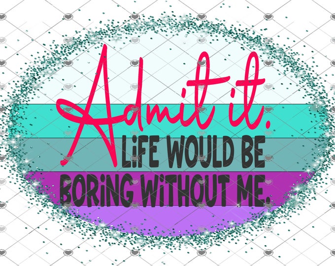 Admit it, life would be boring without me,2 styles of design, digital design, funny shirt design, digital download, Png file