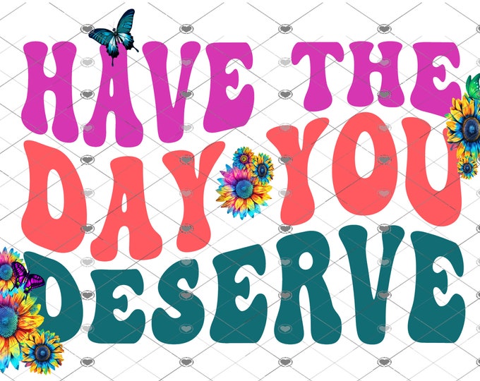 Have the day you deserve, design, funny shirt design, digital download, Png file