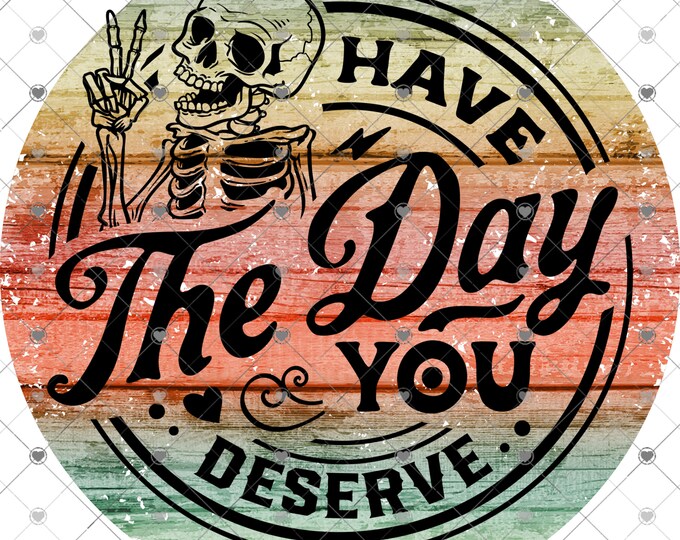 Have the day you deserve, design, funny shirt design, sarcastic shirt Sublimation transfer