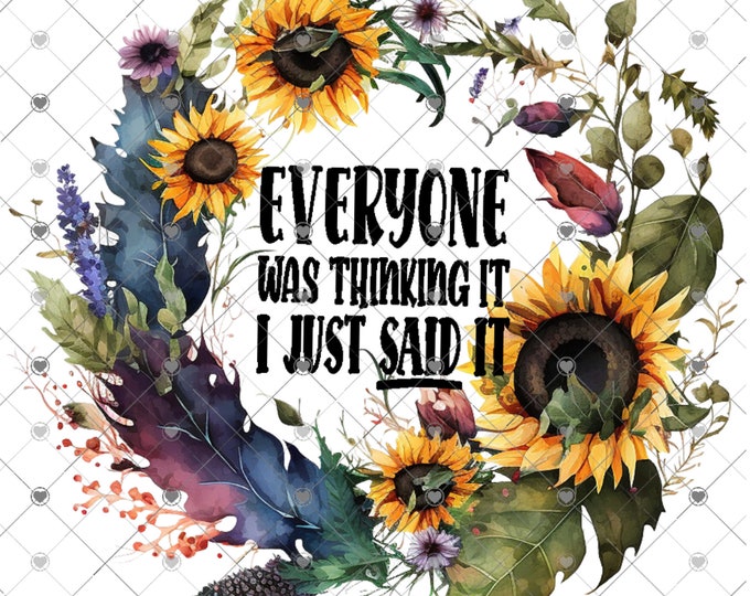 Everyone Was Thinking It, I Just Said It, Sunflowers sarcastic funny, shirt design, digital download, Png file