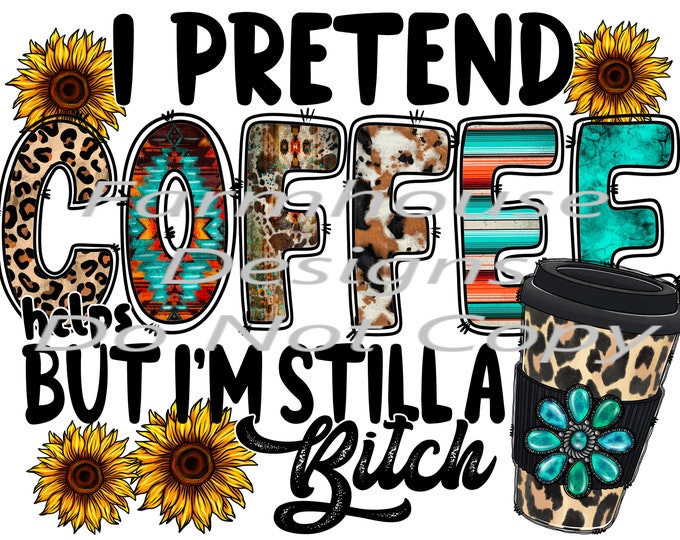 I Pretend Coffee Helps, But I'm Still A Bitch sublimation Transfer Or DTF white toner transfer