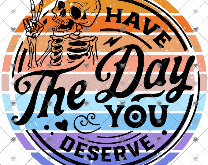 Have the day you deserve, design, funny shirt design, sarcastic shirt Sublimation transfer