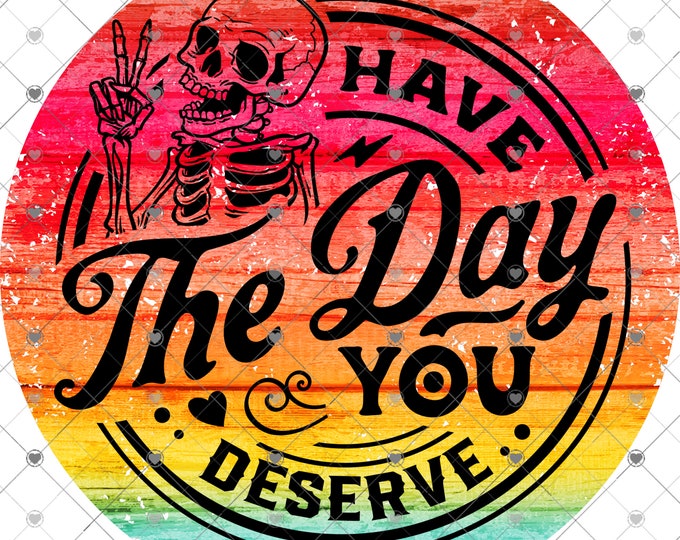 Have the day you deserve, design, funny shirt design, digital download, Png file