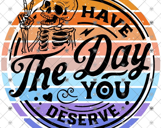 Have the day you deserve, design, funny shirt design, digital download, Png file