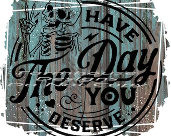 Have the day you deserve, design, funny shirt design, digital download, Png file