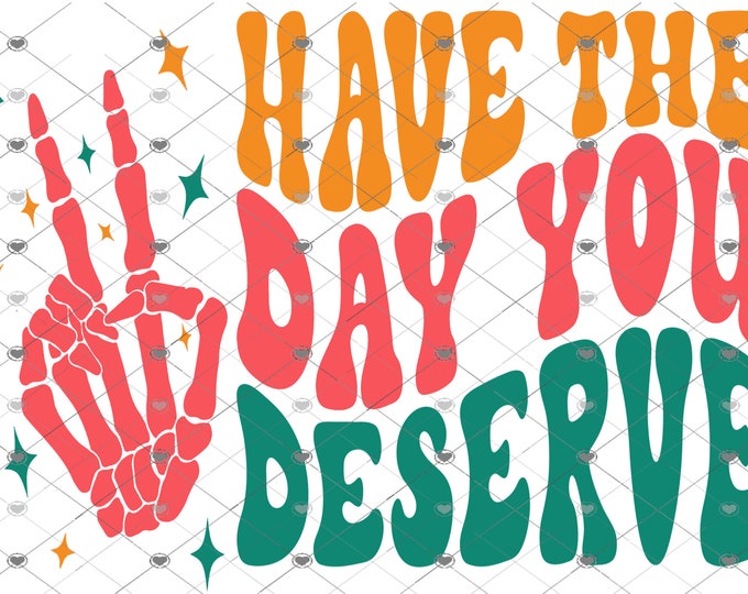 Have the day you deserve, design, funny shirt design, digital download, Png file