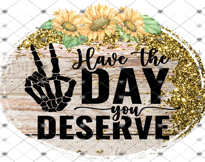 Have the day you deserve, sunflowers and glitter, digital design, funny shirt design, digital download, Png file