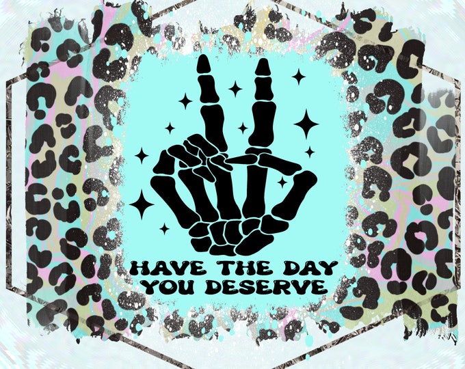 Have the day you deserve, leopard print, skeleton hand design, funny shirt design, sarcastic shirt Sublimation transfer